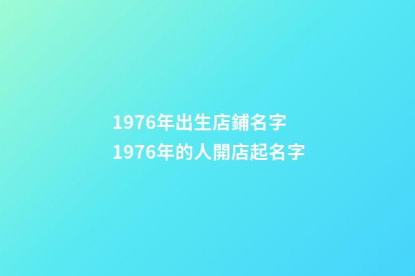 1976年出生店鋪名字 1976年的人開店起名字-第1張-店鋪起名-玄機派